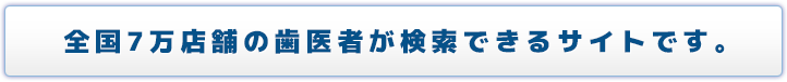 全国7万店舗の歯医者が検索できるサイトです。