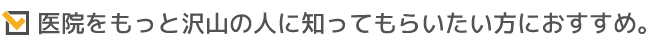 医院をもっと沢山の人に知ってもらいたい方におすすめ。