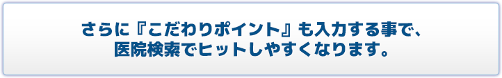 さらに『こだわりポイント』も入力する事で、医院検索でヒットしやすくなります。